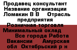 Продавец-консультант › Название организации ­ Ломакин В.В. › Отрасль предприятия ­ Розничная торговля › Минимальный оклад ­ 35 000 - Все города Работа » Вакансии   . Амурская обл.,Октябрьский р-н